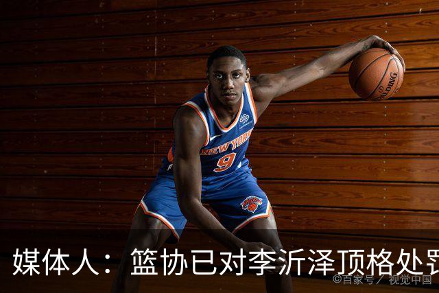 媒体人：篮协已对李沂泽顶格处罚 伪造身份证涉嫌违法